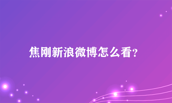 焦刚新浪微博怎么看？