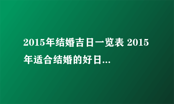 2015年结婚吉日一览表 2015年适合结婚的好日子 结婚吉日怎么挑选