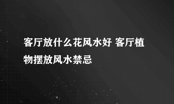 客厅放什么花风水好 客厅植物摆放风水禁忌