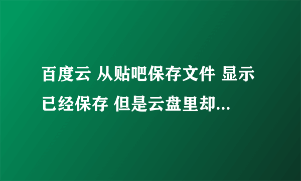 百度云 从贴吧保存文件 显示已经保存 但是云盘里却找不到 为什么