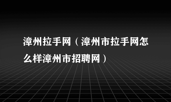 漳州拉手网（漳州市拉手网怎么样漳州市招聘网）