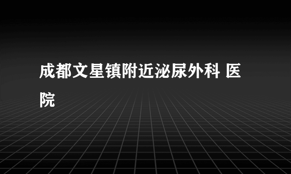 成都文星镇附近泌尿外科 医院