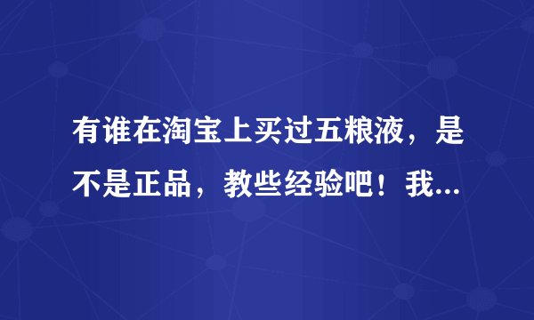 有谁在淘宝上买过五粮液，是不是正品，教些经验吧！我想在网上买又怕是假货。