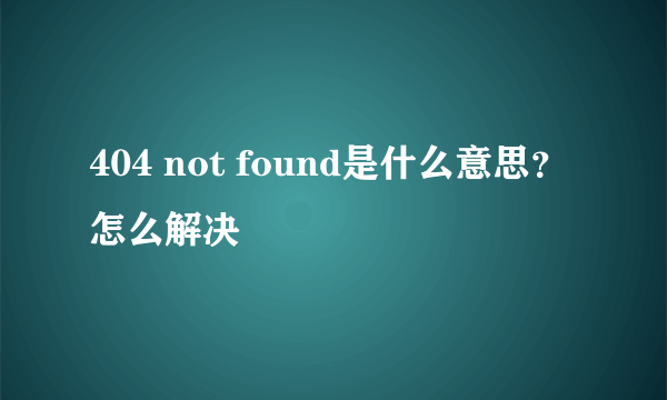 404 not found是什么意思？怎么解决