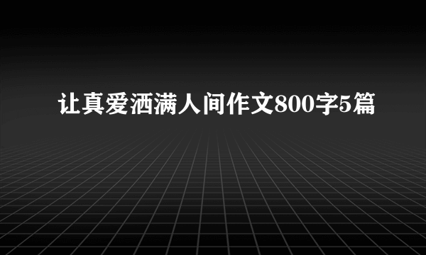 让真爱洒满人间作文800字5篇