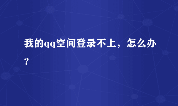 我的qq空间登录不上，怎么办？