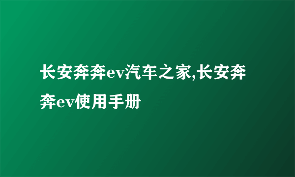 长安奔奔ev汽车之家,长安奔奔ev使用手册