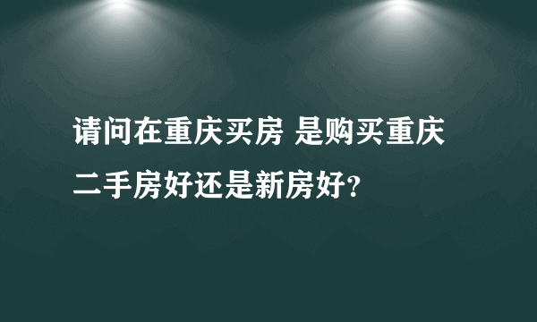 请问在重庆买房 是购买重庆二手房好还是新房好？