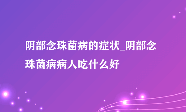 阴部念珠菌病的症状_阴部念珠菌病病人吃什么好