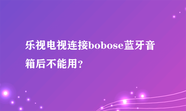 乐视电视连接bobose蓝牙音箱后不能用？