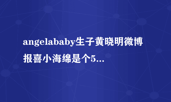 angelababy生子黄晓明微博报喜小海绵是个5.9斤的小伙子