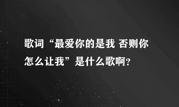 歌词“最爱你的是我 否则你怎么让我”是什么歌啊？