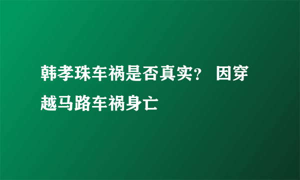 韩孝珠车祸是否真实？ 因穿越马路车祸身亡