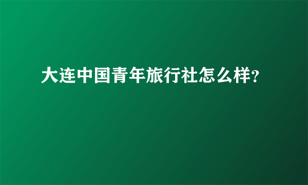 大连中国青年旅行社怎么样？