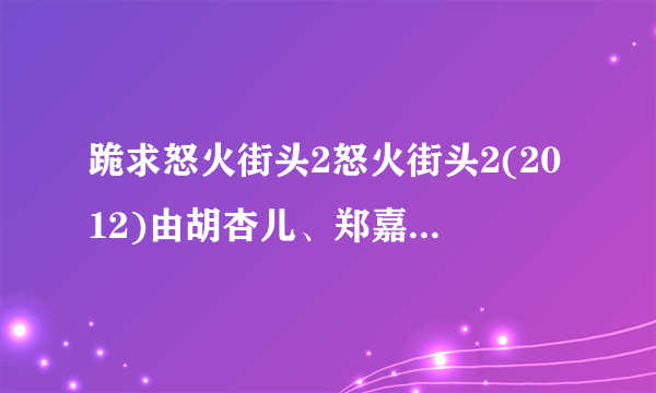 跪求怒火街头2怒火街头2(2012)由胡杏儿、郑嘉颖主演的百度云资源，可以在线免费播放