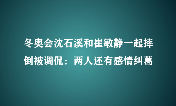 冬奥会沈石溪和崔敏静一起摔倒被调侃：两人还有感情纠葛