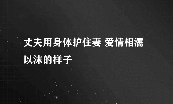 丈夫用身体护住妻 爱情相濡以沫的样子