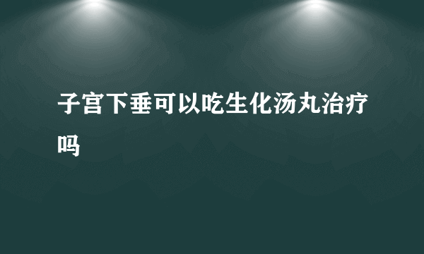 子宫下垂可以吃生化汤丸治疗吗