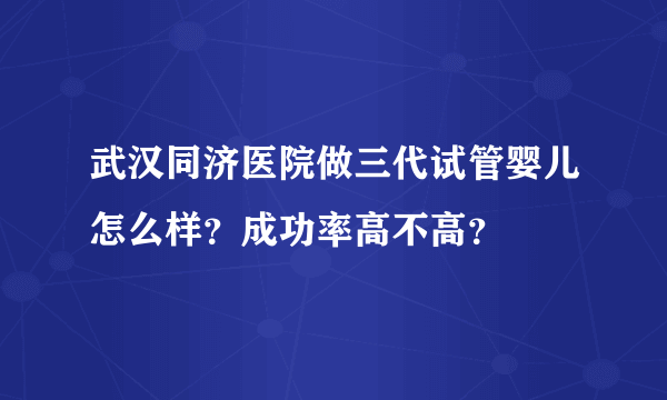 武汉同济医院做三代试管婴儿怎么样？成功率高不高？