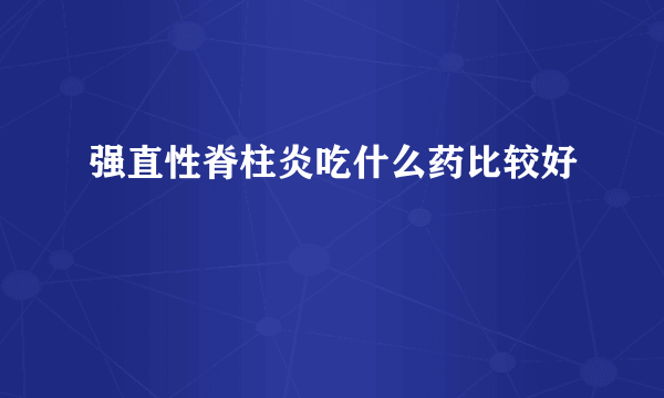 强直性脊柱炎吃什么药比较好