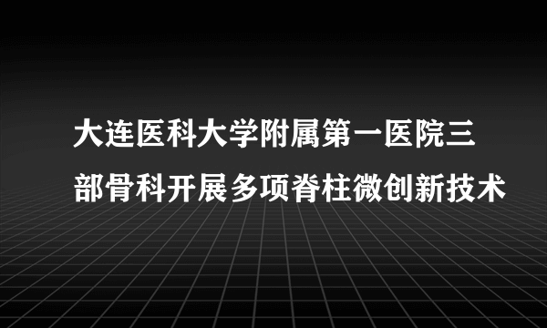 大连医科大学附属第一医院三部骨科开展多项脊柱微创新技术