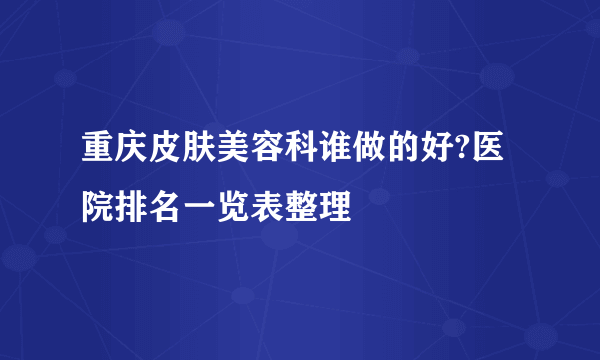 重庆皮肤美容科谁做的好?医院排名一览表整理