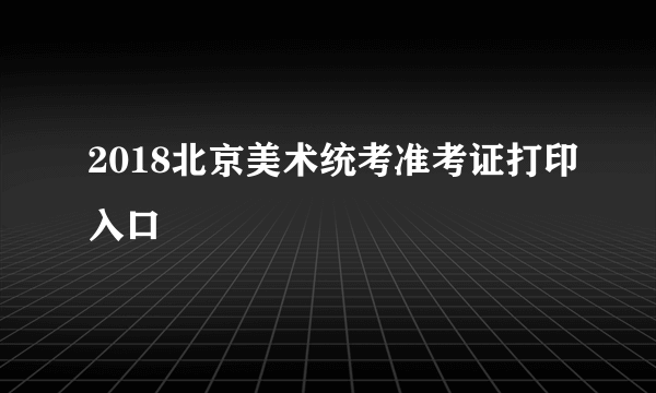 2018北京美术统考准考证打印入口