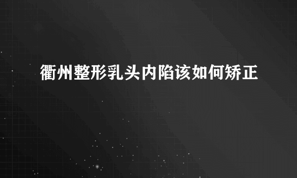 衢州整形乳头内陷该如何矫正