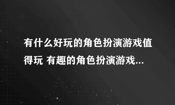 有什么好玩的角色扮演游戏值得玩 有趣的角色扮演游戏排行榜2023