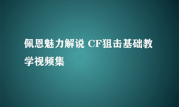 佩恩魅力解说 CF狙击基础教学视频集