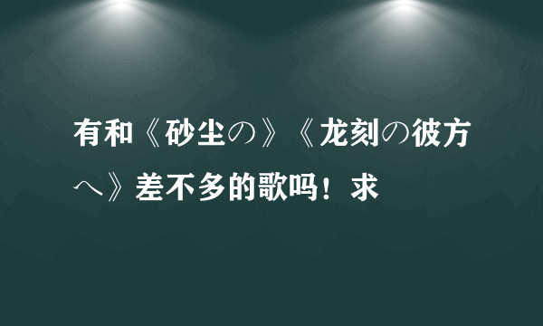 有和《砂尘の》《龙刻の彼方へ》差不多的歌吗！求