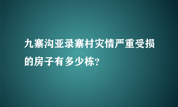 九寨沟亚录寨村灾情严重受损的房子有多少栋？