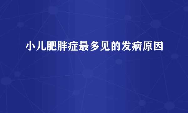 小儿肥胖症最多见的发病原因