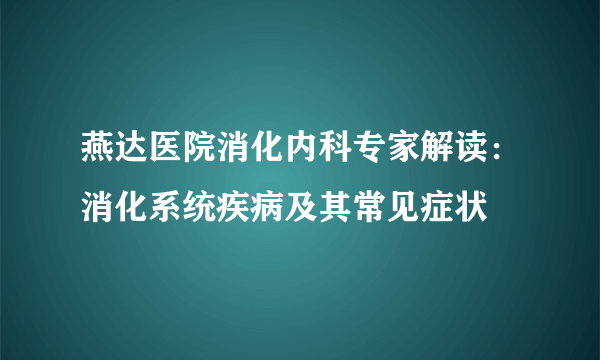 燕达医院消化内科专家解读：消化系统疾病及其常见症状