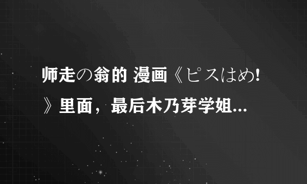 师走の翁的 漫画《ピスはめ!》里面，最后木乃芽学姐到底有无被路人破X？