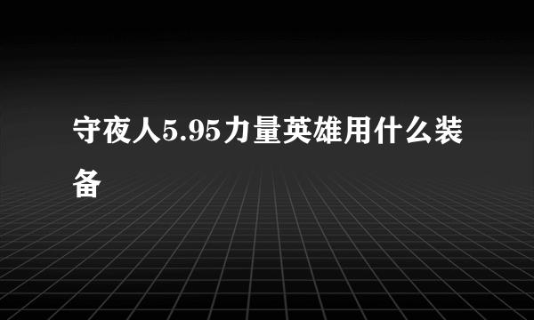 守夜人5.95力量英雄用什么装备