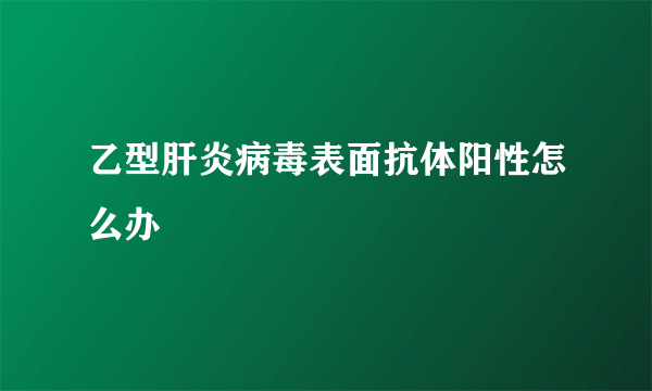 乙型肝炎病毒表面抗体阳性怎么办