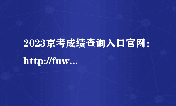 2023京考成绩查询入口官网：http://fuwu.rsj.beijing.gov.cn/kwscore/login/gwy.htm?examId=4581