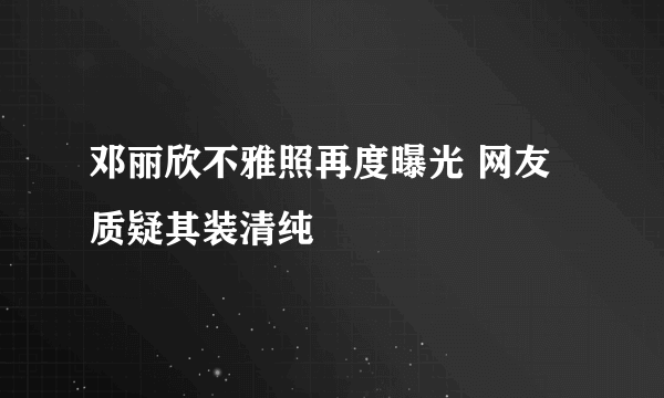 邓丽欣不雅照再度曝光 网友质疑其装清纯