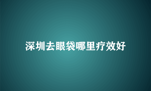 深圳去眼袋哪里疗效好