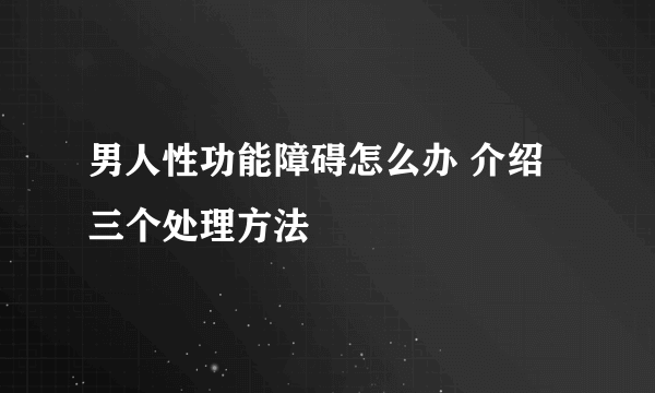 男人性功能障碍怎么办 介绍三个处理方法