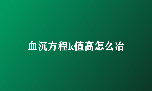 血沉方程k值高怎么冶