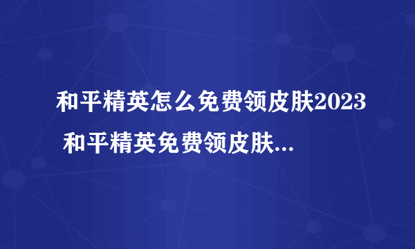 和平精英怎么免费领皮肤2023 和平精英免费领皮肤操作教程