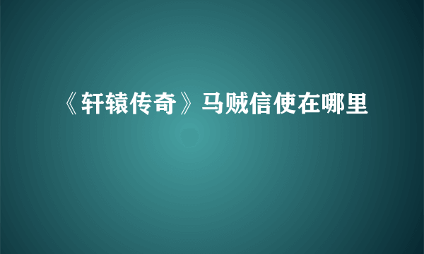 《轩辕传奇》马贼信使在哪里