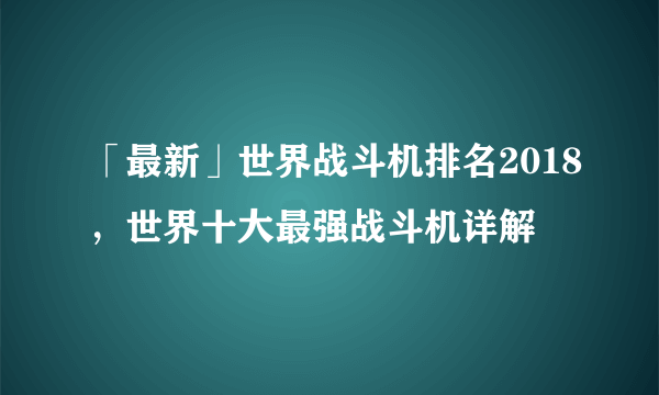 「最新」世界战斗机排名2018，世界十大最强战斗机详解