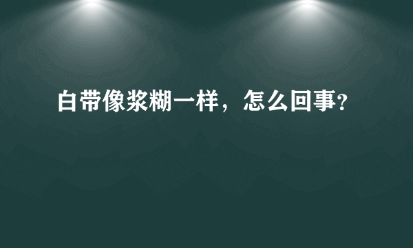 白带像浆糊一样，怎么回事？