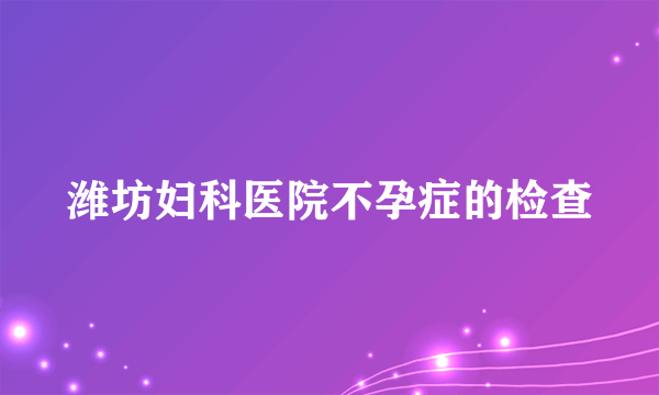 潍坊妇科医院不孕症的检查