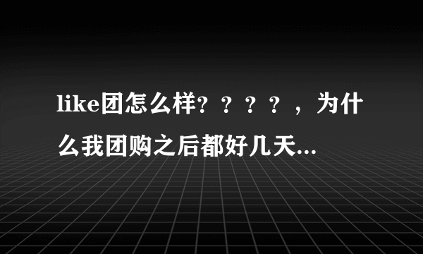 like团怎么样？？？？，为什么我团购之后都好几天了，也没有消息