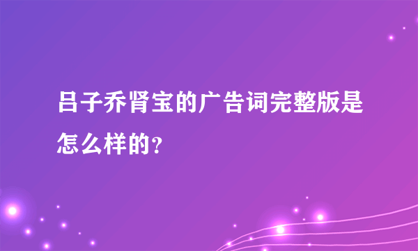 吕子乔肾宝的广告词完整版是怎么样的？