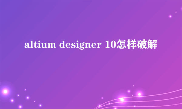 altium designer 10怎样破解